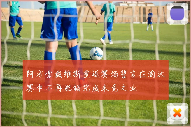 阿方索戴维斯重返赛场誓言在淘汰赛中不再犯错完成未竟之业