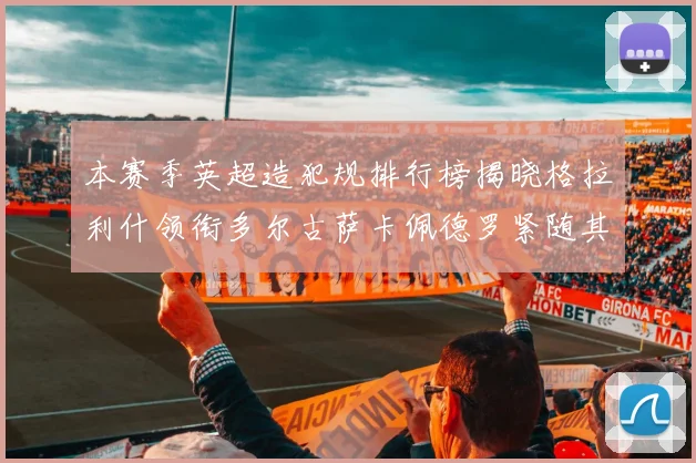 本赛季英超造犯规排行榜揭晓格拉利什领衔多尔古萨卡佩德罗紧随其后