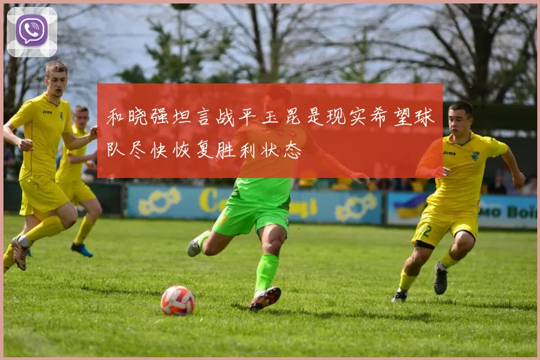 和晓强坦言战平玉昆是现实希望球队尽快恢复胜利状态