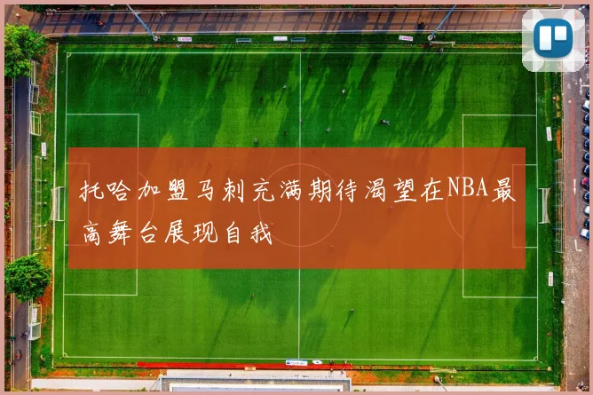 托哈加盟马刺充满期待渴望在NBA最高舞台展现自我