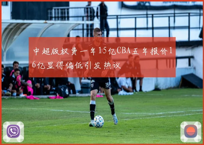中超版权费一年15亿CBA五年报价16亿显得偏低引发热议