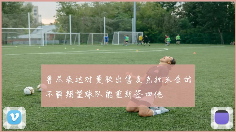 鲁尼表达对曼联出售麦克托米奈的不解期望球队能重新签回他