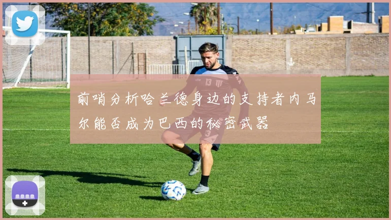 前哨分析哈兰德身边的支持者内马尔能否成为巴西的秘密武器