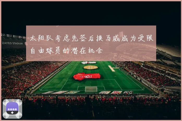太阳队考虑先签后换马威成为受限自由球员的潜在机会