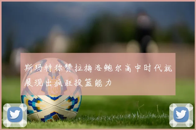 斯玛特称赞拉梅洛鲍尔高中时代就展现出疯狂投篮能力