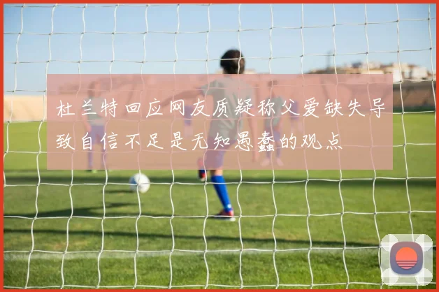 杜兰特回应网友质疑称父爱缺失导致自信不足是无知愚蠢的观点