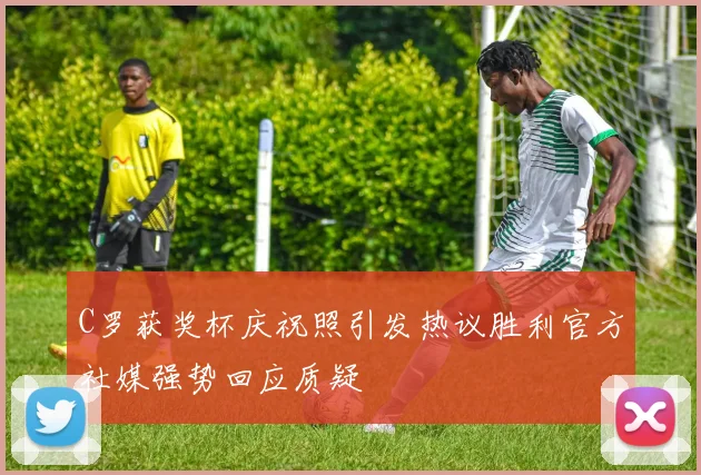 C罗获奖杯庆祝照引发热议胜利官方社媒强势回应质疑