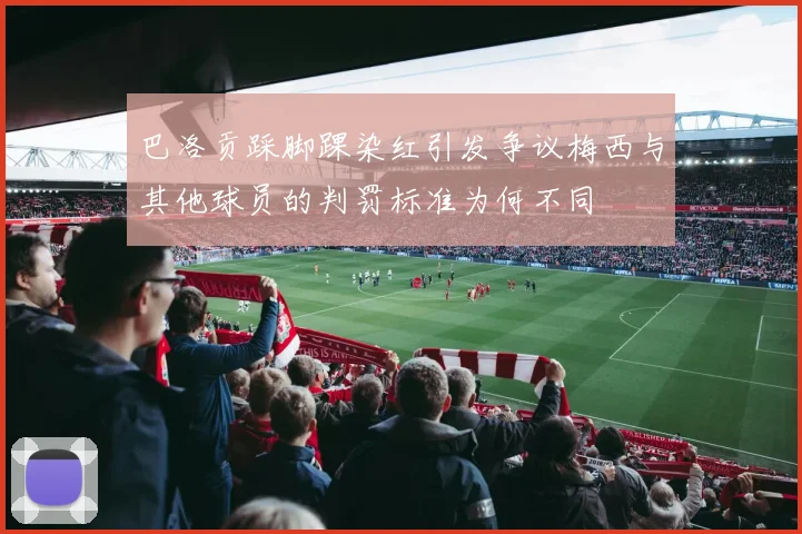 巴洛贡踩脚踝染红引发争议梅西与其他球员的判罚标准为何不同