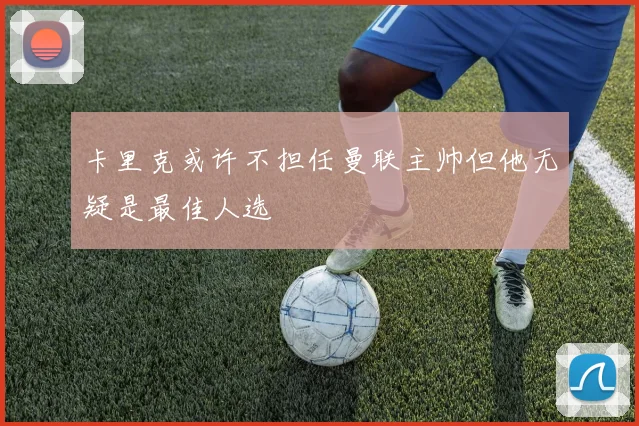 卡里克或许不担任曼联主帅但他无疑是最佳人选