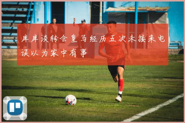 库库谈转会皇马经历五次未接来电误以为家中有事