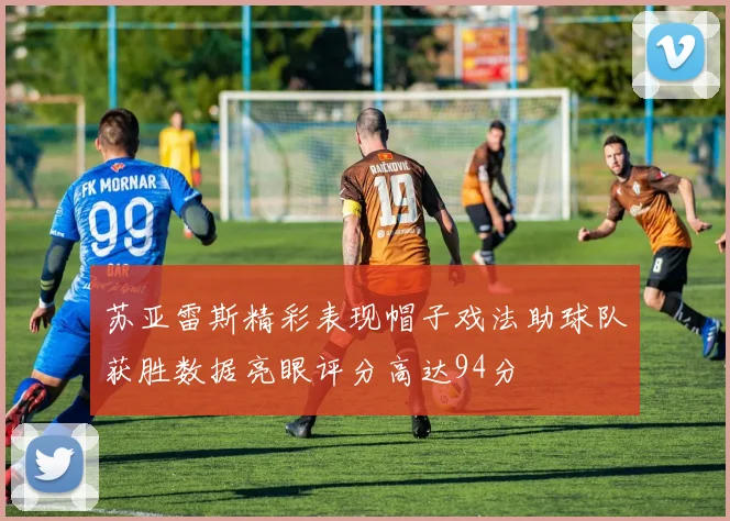 苏亚雷斯精彩表现帽子戏法助球队获胜数据亮眼评分高达94分