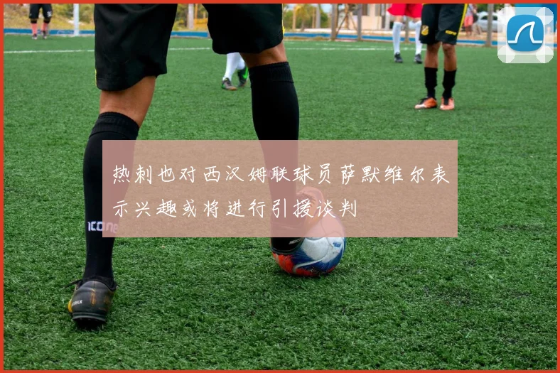 热刺也对西汉姆联球员萨默维尔表示兴趣或将进行引援谈判