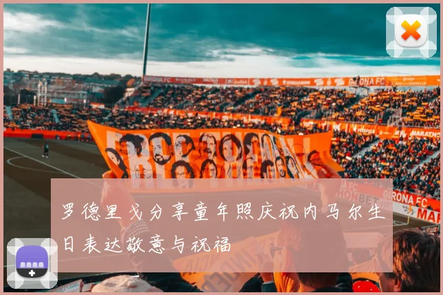 罗德里戈分享童年照庆祝内马尔生日表达敬意与祝福