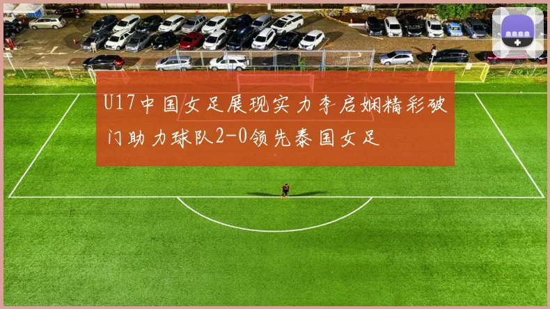 U17中国女足展现实力李启娴精彩破门助力球队2-0领先泰国女足