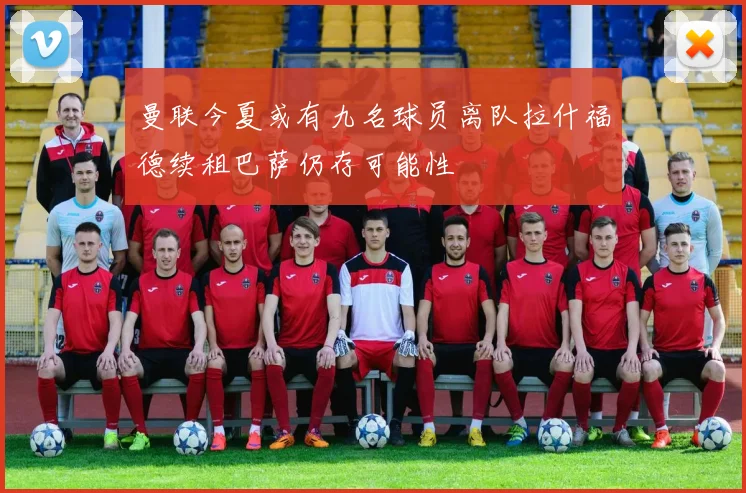 曼联今夏或有九名球员离队拉什福德续租巴萨仍存可能性