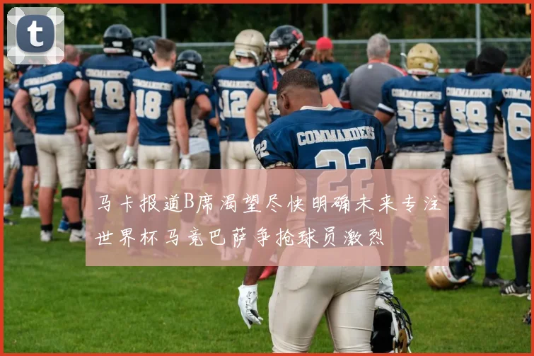 马卡报道B席渴望尽快明确未来专注世界杯马竞巴萨争抢球员激烈