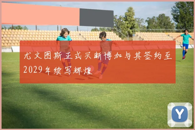 尤文图斯正式买断博加与其签约至2029年续写辉煌