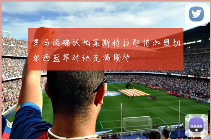 罗马诺确认帕莱斯特拉即将加盟切尔西蓝军对他充满期待