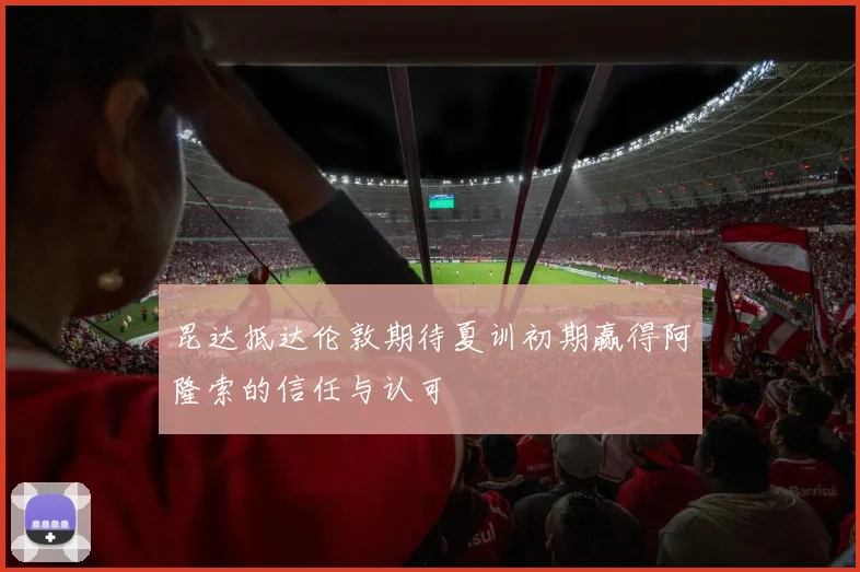 昆达抵达伦敦期待夏训初期赢得阿隆索的信任与认可